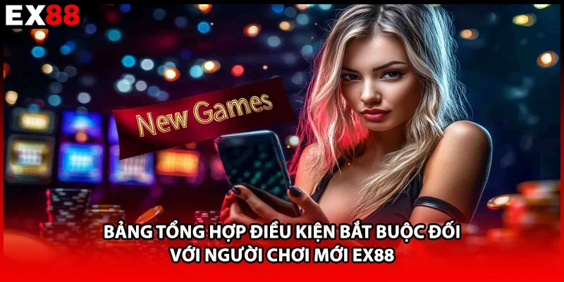 Bảng tổng hợp điều kiện bắt buộc đối với người chơi mới EX88