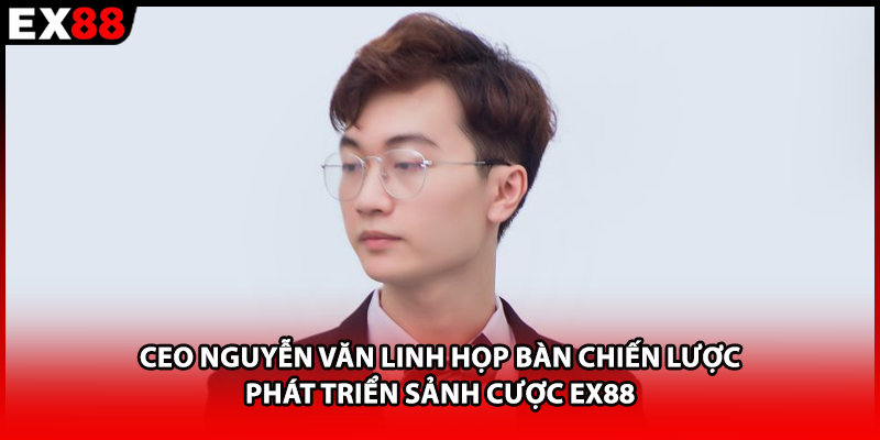 CEO Nguyễn Văn Linh họp bàn chiến lược phát triển sảnh cược EX88