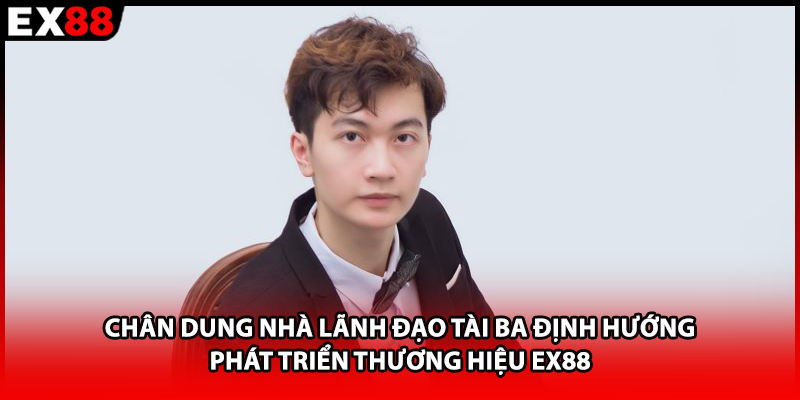 Chân dung nhà lãnh đạo tài ba định hướng phát triển thương hiệu EX88